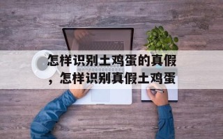 怎样识别土鸡蛋的真假，怎样识别真假土鸡蛋