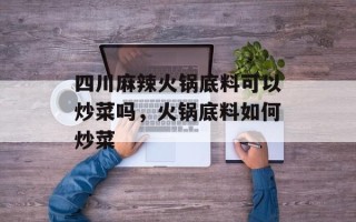 四川麻辣火锅底料可以炒菜吗，火锅底料如何炒菜