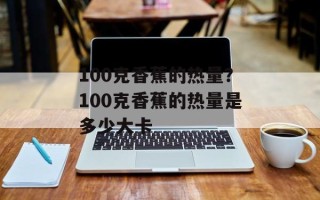 100克香蕉的热量？100克香蕉的热量是多少大卡