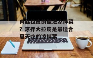 肉丝拉皮的做法凉拌菜？凉拌大拉皮是最适合夏天吃的凉拌菜