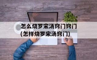 怎么烧罗宋汤窍门窍门(怎样烧罗宋汤窍门)