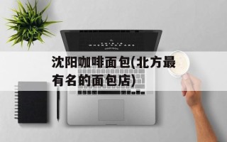 沈阳咖啡面包(北方最有名的面包店)
