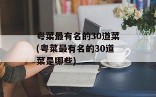 粤菜最有名的30道菜(粤菜最有名的30道菜是哪些)