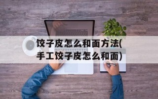 饺子皮怎么和面方法(手工饺子皮怎么和面)