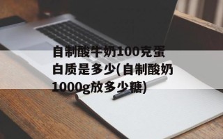 自制酸牛奶100克蛋白质是多少(自制酸奶1000g放多少糖)