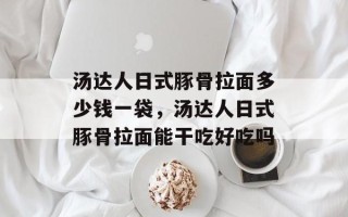 汤达人日式豚骨拉面多少钱一袋，汤达人日式豚骨拉面能干吃好吃吗