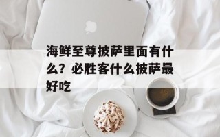 海鲜至尊披萨里面有什么？必胜客什么披萨最好吃