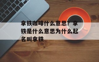 拿铁咖啡什么意思？拿铁是什么意思为什么起名叫拿铁