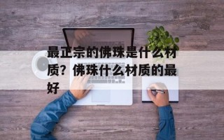 最正宗的佛珠是什么材质？佛珠什么材质的最好