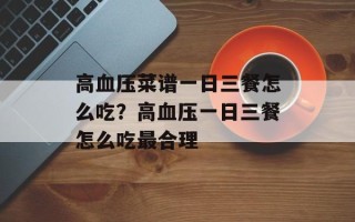 高血压菜谱一日三餐怎么吃？高血压一日三餐怎么吃最合理