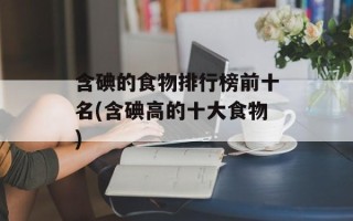 含碘的食物排行榜前十名(含碘高的十大食物)