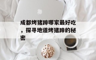 成都烤猪蹄哪家最好吃，探寻地道烤猪蹄的秘密