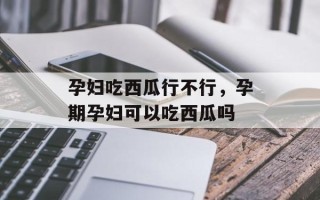 孕妇吃西瓜行不行，孕期孕妇可以吃西瓜吗