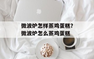 微波炉怎样蒸鸡蛋糕？微波炉怎么蒸鸡蛋糕