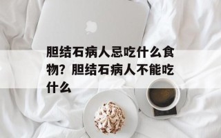 胆结石病人忌吃什么食物？胆结石病人不能吃什么