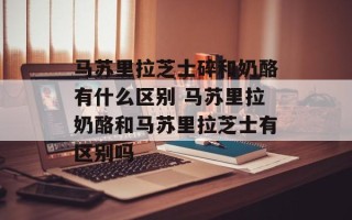 马苏里拉芝士碎和奶酪有什么区别 马苏里拉奶酪和马苏里拉芝士有区别吗