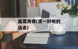 酱菜传奇(求一好听的店名)