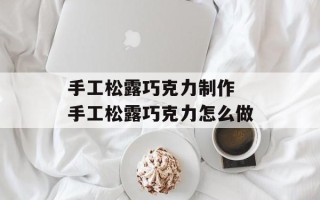 手工松露巧克力制作 手工松露巧克力怎么做