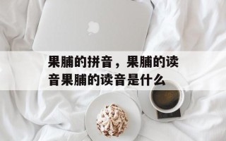 果脯的拼音，果脯的读音果脯的读音是什么
