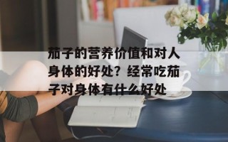 茄子的营养价值和对人身体的好处？经常吃茄子对身体有什么好处