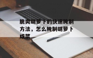 脆爽胡萝卜的快速腌制方法，怎么腌制胡萝卜咸菜