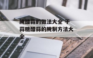 腌醋蒜的做法大全 干蒜糖醋蒜的腌制方法大全