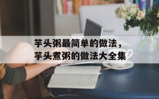 芋头粥最简单的做法，芋头煮粥的做法大全集