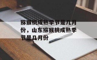 猕猴桃成熟季节是几月份，山东猕猴桃成熟季节是几月份
