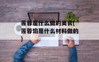 莲蓉是什么做的美食(莲蓉馅是什么材料做的)