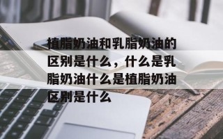 植脂奶油和乳脂奶油的区别是什么，什么是乳脂奶油什么是植脂奶油区别是什么