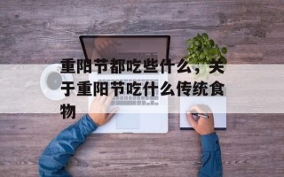 重阳节都吃些什么，关于重阳节吃什么传统食物