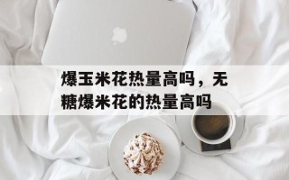 爆玉米花热量高吗，无糖爆米花的热量高吗