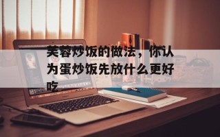 芙蓉炒饭的做法，你认为蛋炒饭先放什么更好吃