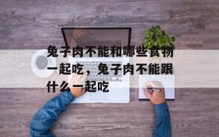 兔子肉不能和哪些食物一起吃，兔子肉不能跟什么一起吃