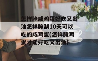 怎样腌咸鸡蛋好吃又出油怎样腌制10天可以吃的咸鸡蛋(怎样腌鸡蛋才能好吃又出油)