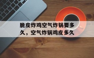 脆皮炸鸡空气炸锅要多久，空气炸锅鸡皮多久