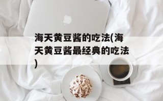 海天黄豆酱的吃法(海天黄豆酱最经典的吃法)
