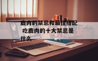 鹿肉的禁忌和最佳搭配 吃鹿肉的十大禁忌是什么