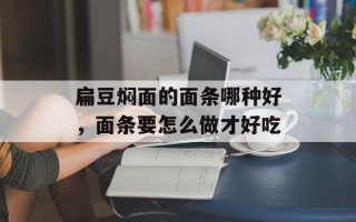 扁豆焖面的面条哪种好，面条要怎么做才好吃