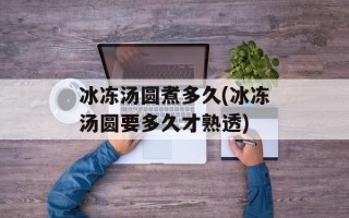 冰冻汤圆煮多久(冰冻汤圆要多久才熟透)