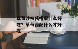 草莓沙拉酱搭配什么好吃？草莓酱配什么才好吃