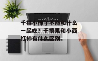 千禧小柿子不能和什么一起吃？千禧果和小西红柿有什么区别