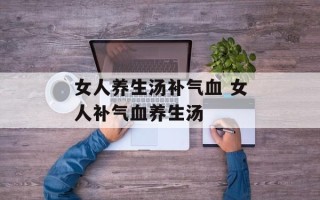 女人养生汤补气血 女人补气血养生汤