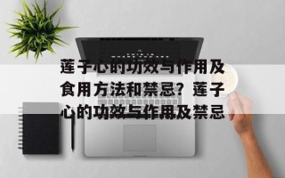 莲子心的功效与作用及食用方法和禁忌？莲子心的功效与作用及禁忌