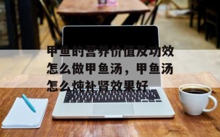 甲鱼的营养价值及功效怎么做甲鱼汤，甲鱼汤怎么炖补肾效果好