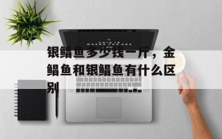 银鲳鱼多少钱一斤，金鲳鱼和银鲳鱼有什么区别
