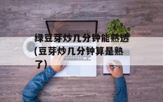绿豆芽炒几分钟能熟透(豆芽炒几分钟算是熟了)