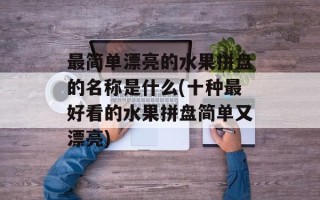 最简单漂亮的水果拼盘的名称是什么(十种最好看的水果拼盘简单又漂亮)
