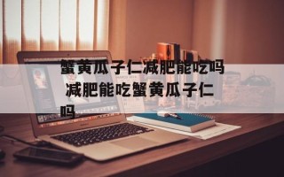 蟹黄瓜子仁减肥能吃吗 减肥能吃蟹黄瓜子仁吗