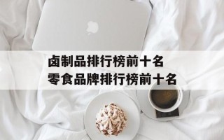 卤制品排行榜前十名 零食品牌排行榜前十名
